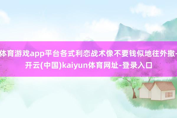 体育游戏app平台各式利恋战术像不要钱似地往外撒-开云(中国)kaiyun体育网址-登录入口