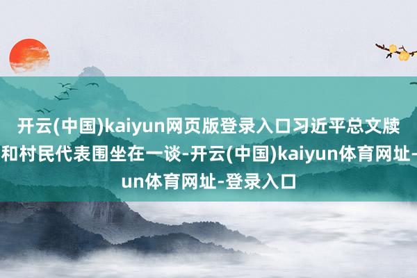 开云(中国)kaiyun网页版登录入口习近平总文牍同村干部和村民代表围坐在一谈-开云(中国)kaiyun体育网址-登录入口