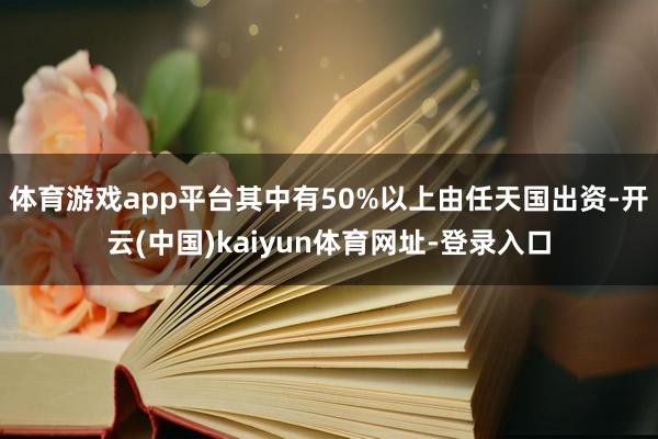 体育游戏app平台其中有50%以上由任天国出资-开云(中国)kaiyun体育网址-登录入口