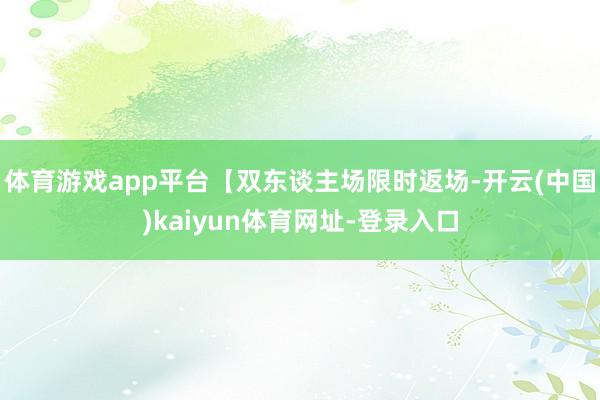 体育游戏app平台【双东谈主场限时返场-开云(中国)kaiyun体育网址-登录入口
