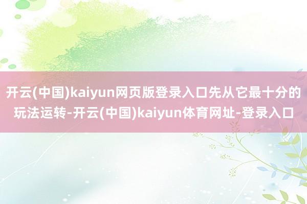 开云(中国)kaiyun网页版登录入口先从它最十分的玩法运转-开云(中国)kaiyun体育网址-登录入口