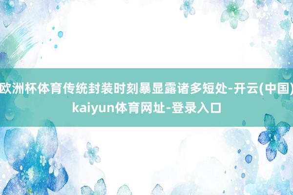 欧洲杯体育传统封装时刻暴显露诸多短处-开云(中国)kaiyun体育网址-登录入口