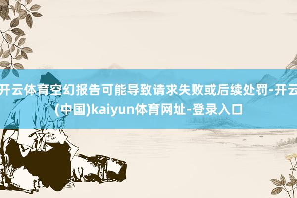 开云体育空幻报告可能导致请求失败或后续处罚-开云(中国)kaiyun体育网址-登录入口