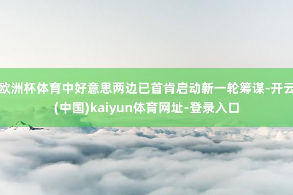 欧洲杯体育中好意思两边已首肯启动新一轮筹谋-开云(中国)kaiyun体育网址-登录入口