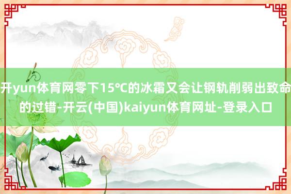 开yun体育网零下15℃的冰霜又会让钢轨削弱出致命的过错-开云(中国)kaiyun体育网址-登录入口