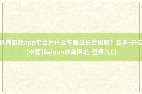 体育游戏app平台为什么午睡过长会伤脑？正本-开云(中国)kaiyun体育网址-登录入口
