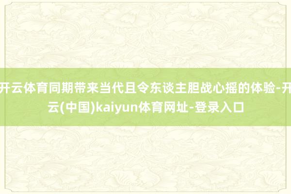 开云体育同期带来当代且令东谈主胆战心摇的体验-开云(中国)kaiyun体育网址-登录入口
