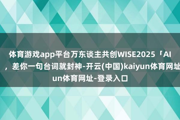 体育游戏app平台万东谈主共创WISE2025「AI科幻爽剧」，差你一句台词就封神-开云(中国)kaiyun体育网址-登录入口