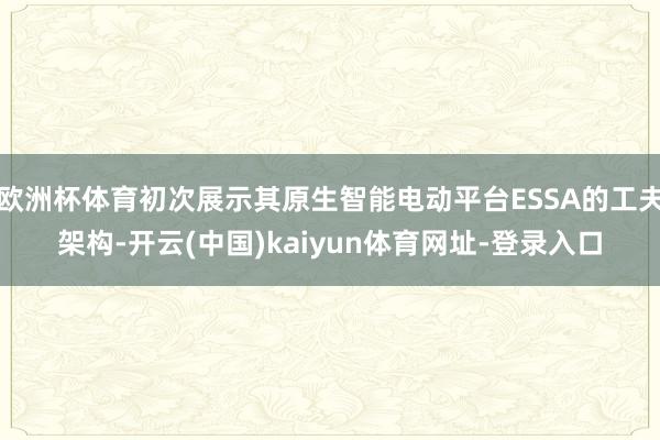 欧洲杯体育初次展示其原生智能电动平台ESSA的工夫架构-开云(中国)kaiyun体育网址-登录入口