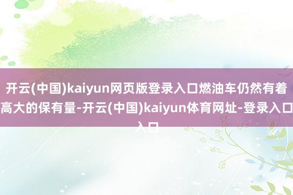 开云(中国)kaiyun网页版登录入口燃油车仍然有着高大的保有量-开云(中国)kaiyun体育网址-登录入口