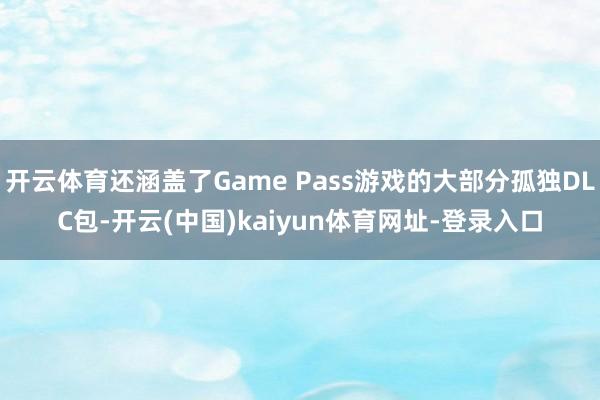 开云体育还涵盖了Game Pass游戏的大部分孤独DLC包-开云(中国)kaiyun体育网址-登录入口