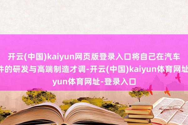 开云(中国)kaiyun网页版登录入口将自己在汽车中枢零部件的研发与高端制造才调-开云(中国)kaiyun体育网址-登录入口