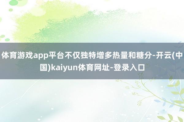 体育游戏app平台不仅独特增多热量和糖分-开云(中国)kaiyun体育网址-登录入口