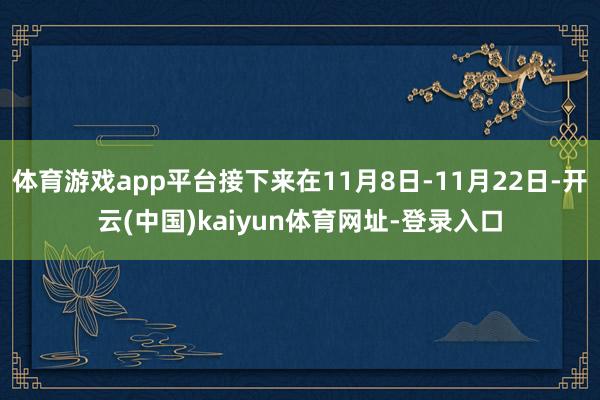体育游戏app平台接下来在11月8日-11月22日-开云(中国)kaiyun体育网址-登录入口