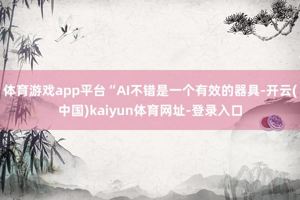 体育游戏app平台“AI不错是一个有效的器具-开云(中国)kaiyun体育网址-登录入口