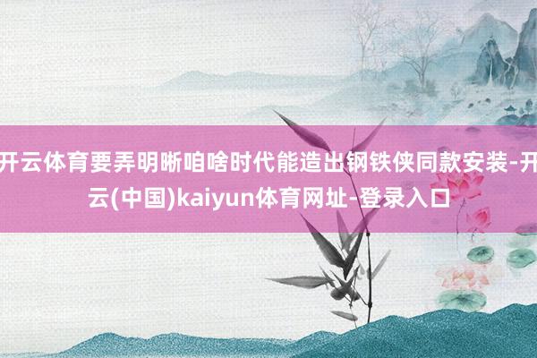 开云体育要弄明晰咱啥时代能造出钢铁侠同款安装-开云(中国)kaiyun体育网址-登录入口