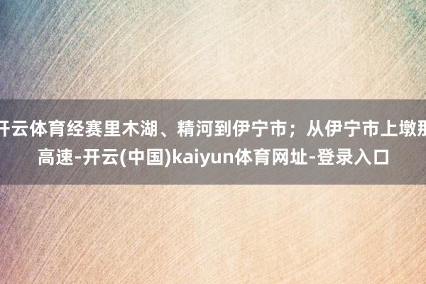 开云体育经赛里木湖、精河到伊宁市;从伊宁市上墩那高速-开云(中国)kaiyun体育网址-登录入口