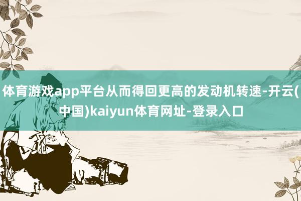 体育游戏app平台从而得回更高的发动机转速-开云(中国)kaiyun体育网址-登录入口