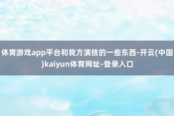 体育游戏app平台和我方演技的一些东西-开云(中国)kaiyun体育网址-登录入口