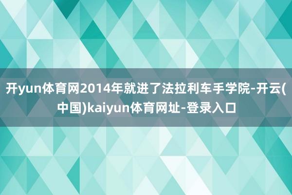 开yun体育网2014年就进了法拉利车手学院-开云(中国)kaiyun体育网址-登录入口