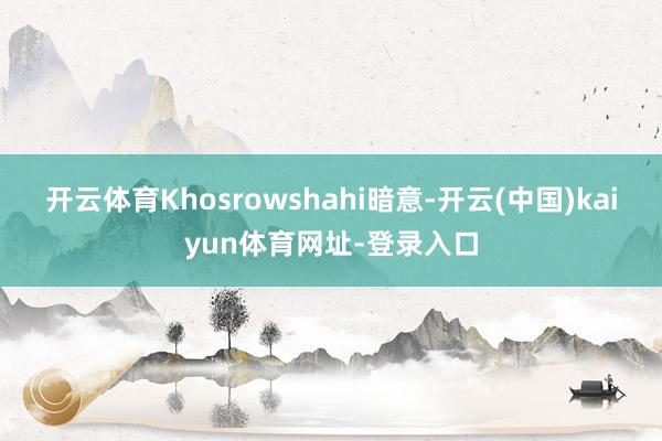 开云体育Khosrowshahi暗意-开云(中国)kaiyun体育网址-登录入口