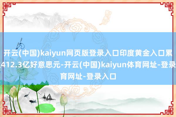 开云(中国)kaiyun网页版登录入口印度黄金入口累计达412.3亿好意思元-开云(中国)kaiyun体育网址-登录入口
