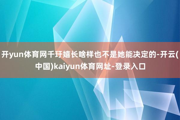 开yun体育网千玗嬉长啥样也不是她能决定的-开云(中国)kaiyun体育网址-登录入口