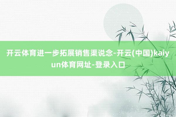 开云体育进一步拓展销售渠说念-开云(中国)kaiyun体育网址-登录入口