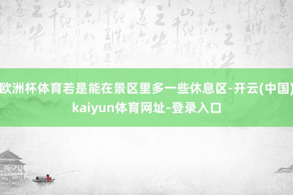 欧洲杯体育若是能在景区里多一些休息区-开云(中国)kaiyun体育网址-登录入口