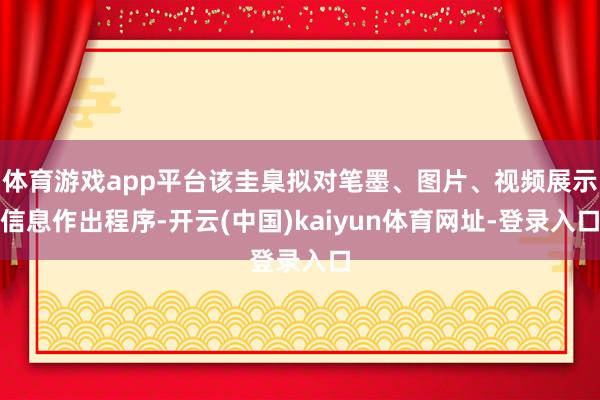 体育游戏app平台该圭臬拟对笔墨、图片、视频展示信息作出程序-开云(中国)kaiyun体育网址-登录入口