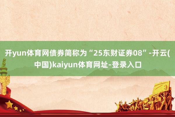 开yun体育网债券简称为“25东财证券08”-开云(中国)kaiyun体育网址-登录入口