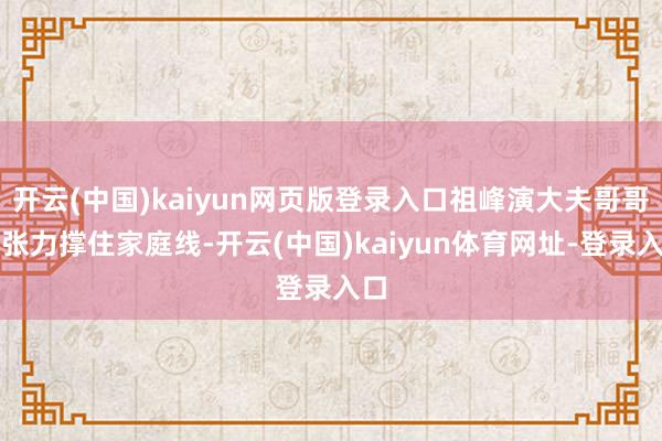 开云(中国)kaiyun网页版登录入口祖峰演大夫哥哥的张力撑住家庭线-开云(中国)kaiyun体育网址-登录入口