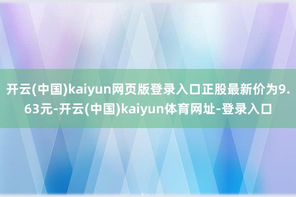 开云(中国)kaiyun网页版登录入口正股最新价为9.63元-开云(中国)kaiyun体育网址-登录入口
