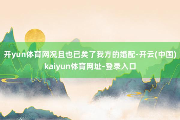 开yun体育网况且也已矣了我方的婚配-开云(中国)kaiyun体育网址-登录入口