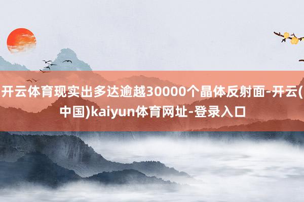 开云体育现实出多达逾越30000个晶体反射面-开云(中国)kaiyun体育网址-登录入口
