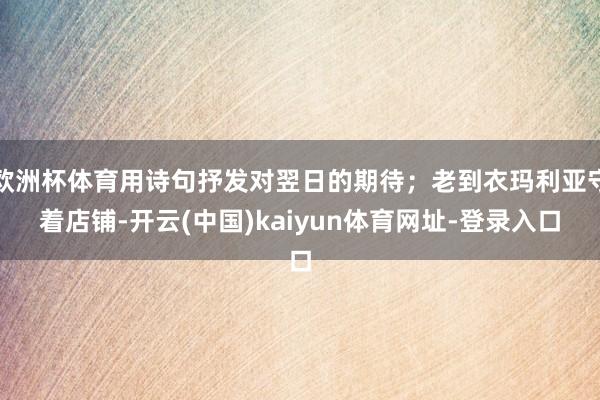 欧洲杯体育用诗句抒发对翌日的期待；老到衣玛利亚守着店铺-开云(中国)kaiyun体育网址-登录入口