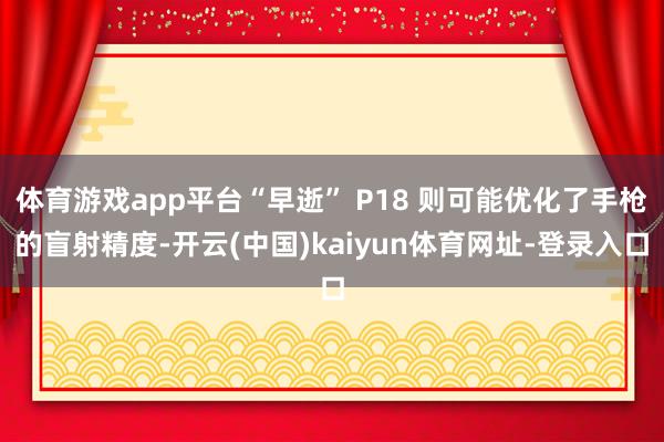 体育游戏app平台“早逝” P18 则可能优化了手枪的盲射精度-开云(中国)kaiyun体育网址-登录入口