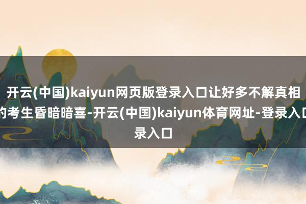 开云(中国)kaiyun网页版登录入口让好多不解真相的考生昏暗暗喜-开云(中国)kaiyun体育网址-登录入口