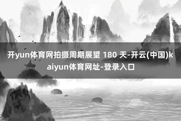 开yun体育网拍摄周期展望 180 天-开云(中国)kaiyun体育网址-登录入口