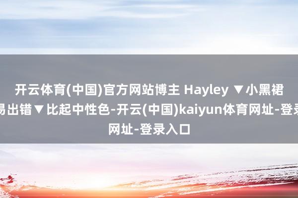 开云体育(中国)官方网站博主 Hayley ▼小黑裙拦阻易出错▼比起中性色-开云(中国)kaiyun体育网址-登录入口
