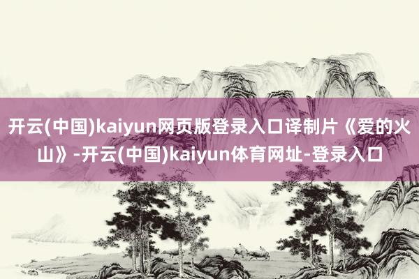 开云(中国)kaiyun网页版登录入口译制片《爱的火山》-开云(中国)kaiyun体育网址-登录入口
