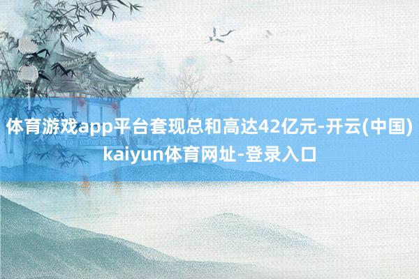 体育游戏app平台套现总和高达42亿元-开云(中国)kaiyun体育网址-登录入口