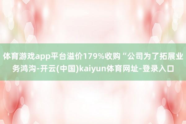 体育游戏app平台溢价179%收购“公司为了拓展业务鸿沟-开云(中国)kaiyun体育网址-登录入口