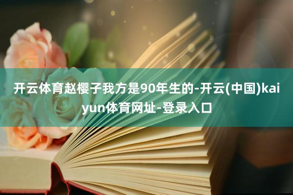 开云体育赵樱子我方是90年生的-开云(中国)kaiyun体育网址-登录入口