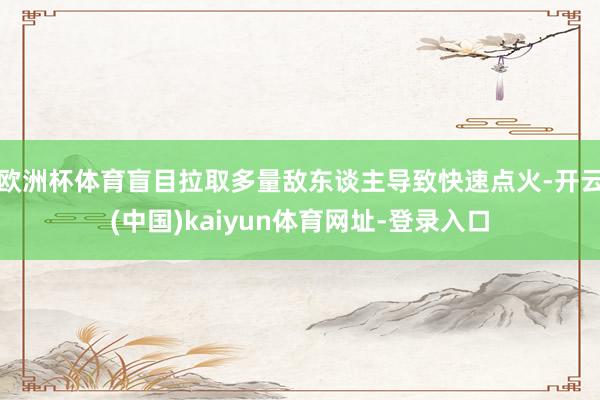欧洲杯体育盲目拉取多量敌东谈主导致快速点火-开云(中国)kaiyun体育网址-登录入口