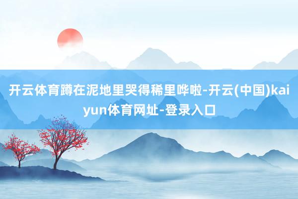 开云体育蹲在泥地里哭得稀里哗啦-开云(中国)kaiyun体育网址-登录入口