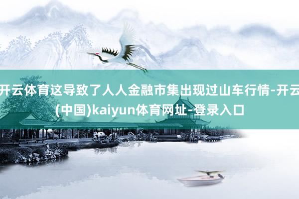 开云体育这导致了人人金融市集出现过山车行情-开云(中国)kaiyun体育网址-登录入口