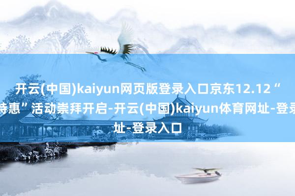 开云(中国)kaiyun网页版登录入口京东12.12“年终特惠”活动崇拜开启-开云(中国)kaiyun体育网址-登录入口