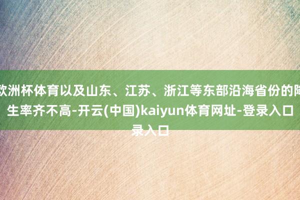 欧洲杯体育以及山东、江苏、浙江等东部沿海省份的降生率齐不高-开云(中国)kaiyun体育网址-登录入口