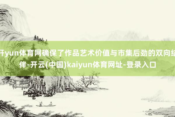 开yun体育网确保了作品艺术价值与市集后劲的双向结伴-开云(中国)kaiyun体育网址-登录入口